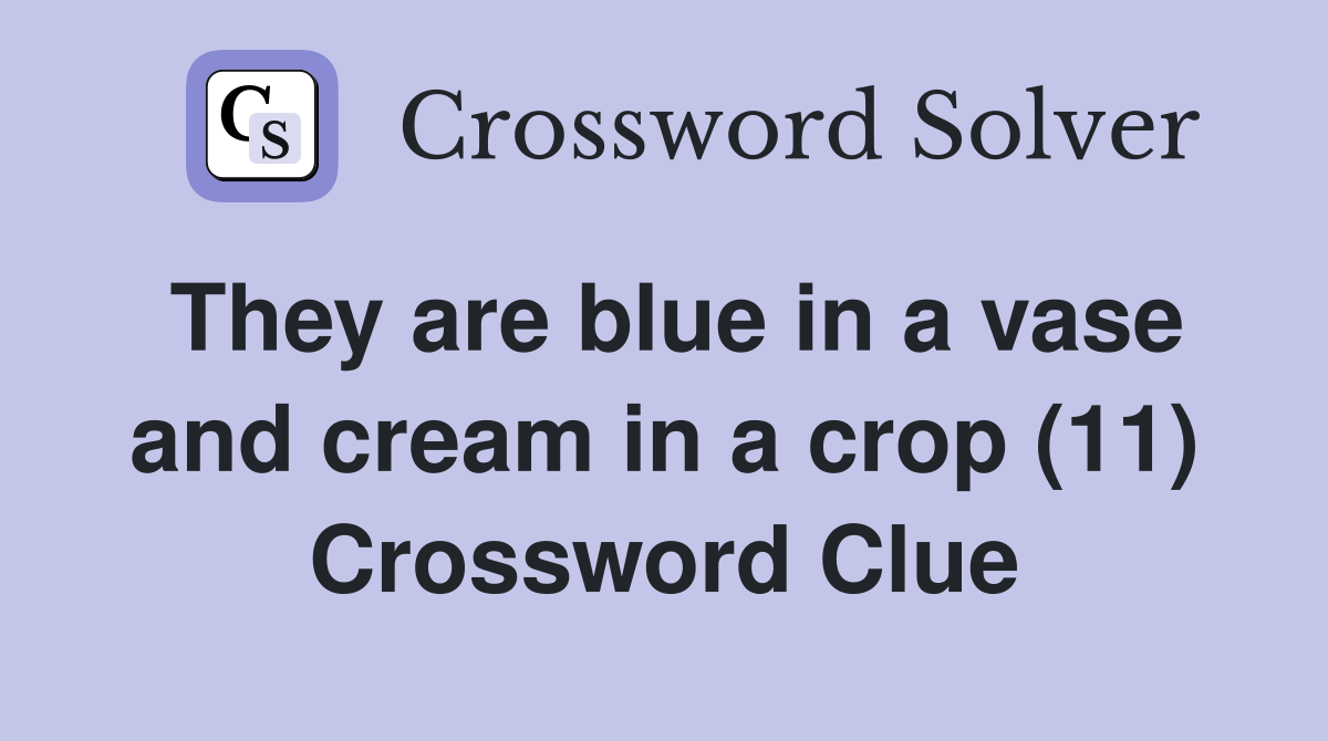They are blue in a vase and cream in a crop (11) Crossword Clue